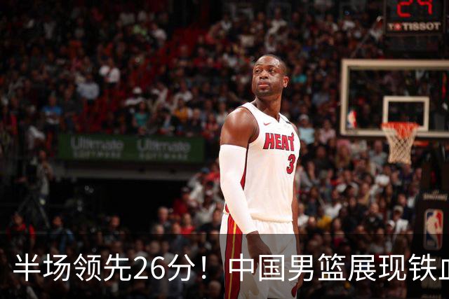 半场领先26分！中国男篮展现铁血防守，零失误球员闪耀，杨瀚森问题显现
